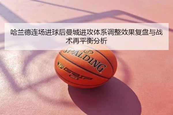 哈兰德连场进球后曼城进攻体系调整效果复盘与战术再平衡分析