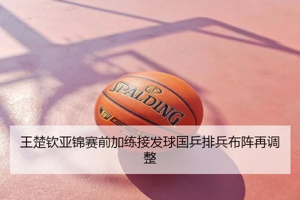 王楚钦亚锦赛前加练接发球国乒排兵布阵再调整