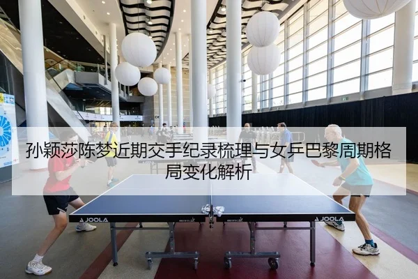 孙颖莎陈梦近期交手纪录梳理与女乒巴黎周期格局变化解析