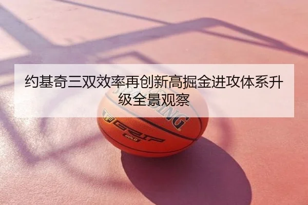 约基奇三双效率再创新高掘金进攻体系升级全景观察