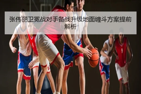 张伟丽卫冕战对手备战升级地面缠斗方案提前解析