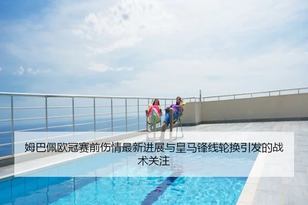 姆巴佩欧冠赛前伤情最新进展与皇马锋线轮换引发的战术关注