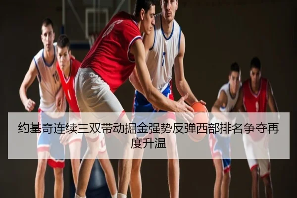 约基奇连续三双带动掘金强势反弹西部排名争夺再度升温